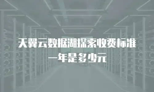 天翼云数据湖探索收费标准一年是多少元
