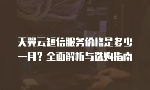 天翼云短信服务价格是多少一月？全面解析与选购指南