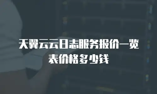 天翼云云日志服务报价一览表价格多少钱