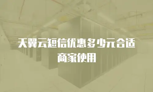 天翼云短信优惠多少元合适商家使用