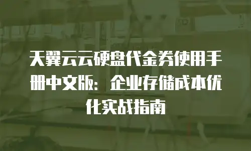 天翼云云硬盘代金券使用手册中文版：企业存储成本优化实战指南