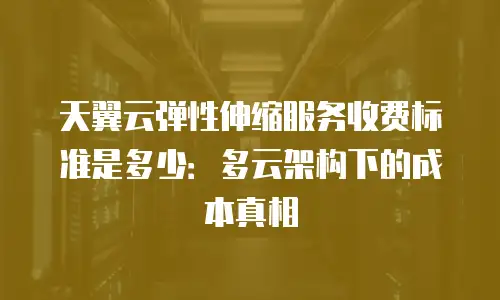 天翼云弹性伸缩服务收费标准是多少：多云架构下的成本真相