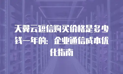 天翼云短信购买价格是多少钱一年的：企业通信成本优化指南