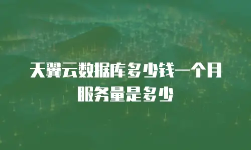 天翼云数据库多少钱一个月服务量是多少