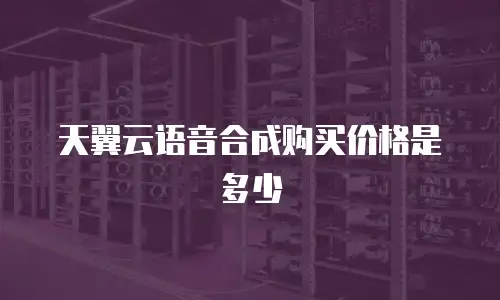 天翼云语音合成购买价格是多少