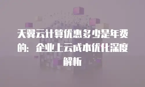 天翼云计算优惠多少是年费的：企业上云成本优化深度解析