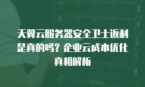 天翼云服务器安全卫士返利是真的吗？企业云成本优化真相解析