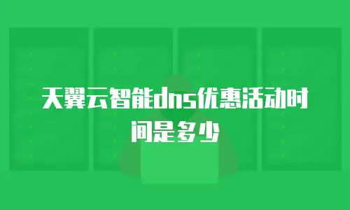 天翼云智能dns优惠活动时间是多少
