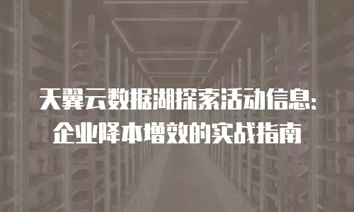 天翼云数据湖探索活动信息：企业降本增效的实战指南