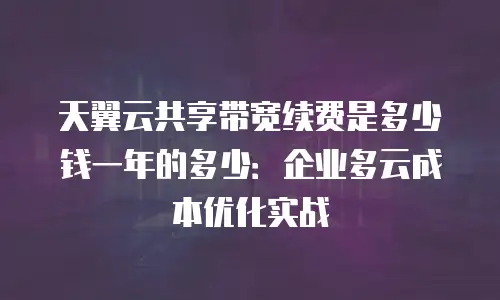 天翼云共享带宽续费是多少钱一年的多少：企业多云成本优化实战