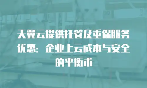 天翼云提供托管及重保服务优惠：企业上云成本与安全的平衡术