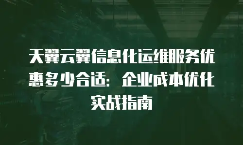 天翼云翼信息化运维服务优惠多少合适：企业成本优化实战指南