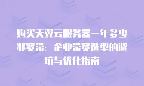 购买天翼云服务器一年多少兆宽带：企业带宽选型的避坑与优化指南