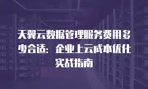 天翼云数据管理服务费用多少合适：企业上云成本优化实战指南