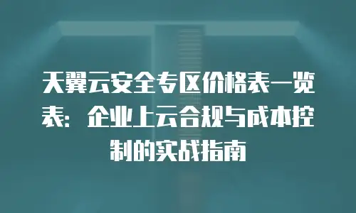 天翼云安全专区价格表一览表：企业上云合规与成本控制的实战指南