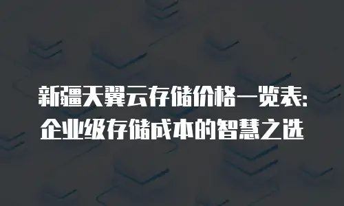 新疆天翼云存储价格一览表：企业级存储成本的智慧之选