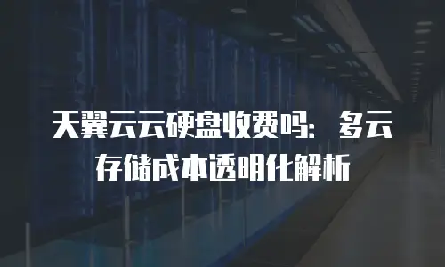 天翼云云硬盘收费吗：多云存储成本透明化解析