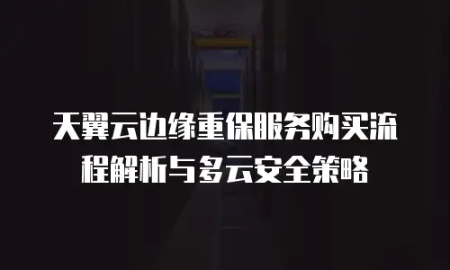天翼云边缘重保服务购买流程解析与多云安全策略