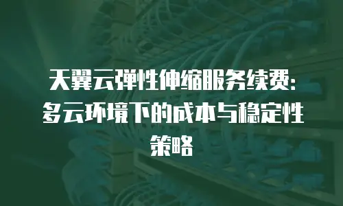 天翼云弹性伸缩服务续费：多云环境下的成本与稳定性策略