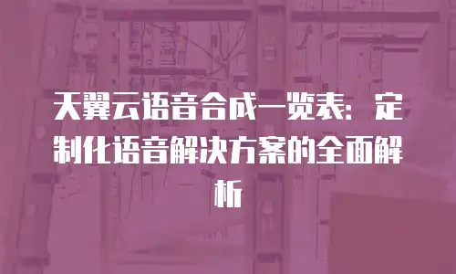 天翼云语音合成一览表：定制化语音解决方案的全面解析