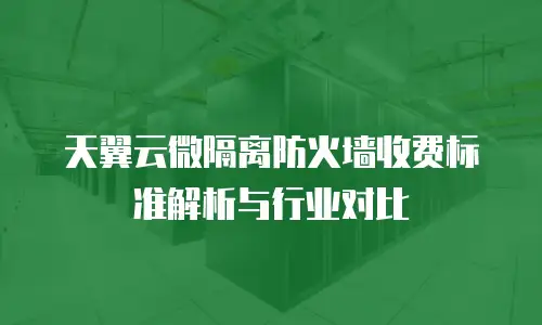 天翼云微隔离防火墙收费标准解析与行业对比