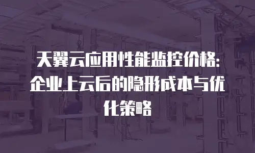天翼云应用性能监控价格：企业上云后的隐形成本与优化策略