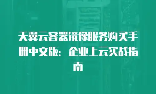 天翼云容器镜像服务购买手册中文版：企业上云实战指南