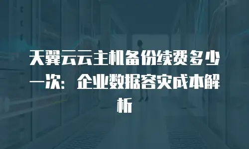 天翼云云主机备份续费多少一次：企业数据容灾成本解析