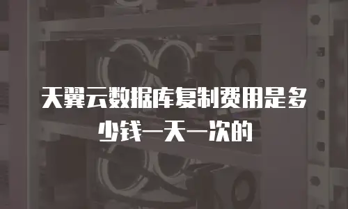 天翼云数据库复制费用是多少钱一天一次的