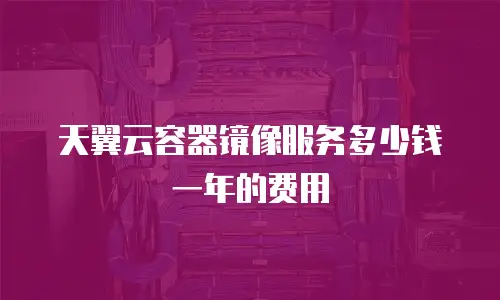 天翼云容器镜像服务多少钱一年的费用