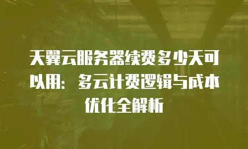 天翼云服务器续费多少天可以用：多云计费逻辑与成本优化全解析