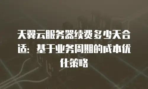天翼云服务器续费多少天合适：基于业务周期的成本优化策略