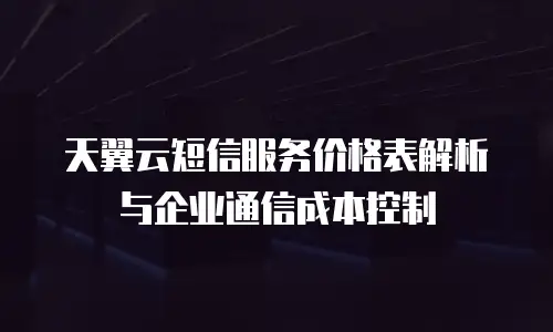 天翼云短信服务价格表解析与企业通信成本控制
