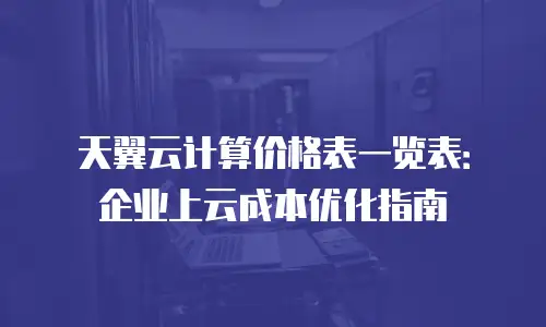 天翼云计算价格表一览表：企业上云成本优化指南