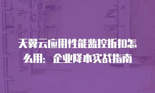 天翼云应用性能监控折扣怎么用：企业降本实战指南