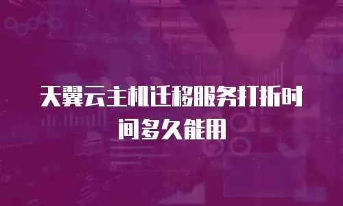 天翼云主机迁移服务打折时间多久能用