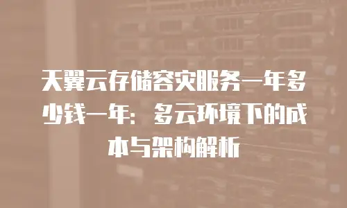 天翼云存储容灾服务一年多少钱一年：多云环境下的成本与架构解析