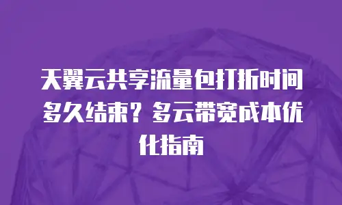 天翼云共享流量包打折时间多久结束？多云带宽成本优化指南