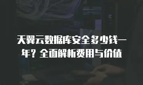 天翼云数据库安全多少钱一年？全面解析费用与价值