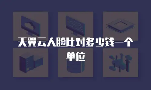 天翼云人脸比对多少钱一个单位