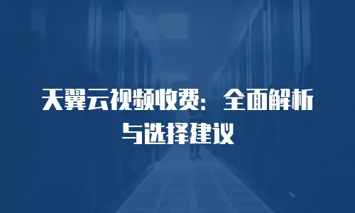 天翼云视频收费：全面解析与选择建议