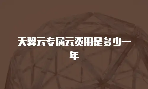 天翼云专属云费用是多少一年