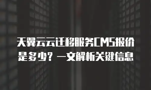 天翼云云迁移服务CMS报价是多少？一文解析关键信息