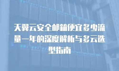 天翼云安全邮箱便宜多少流量一年的深度解析与多云选型指南