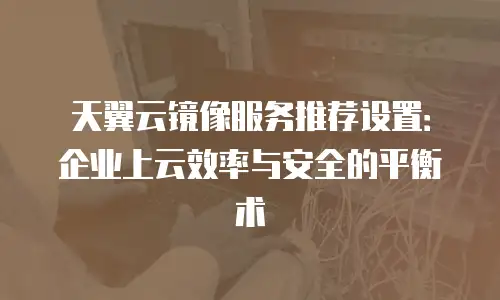 天翼云镜像服务推荐设置：企业上云效率与安全的平衡术