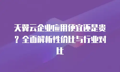 天翼云企业应用便宜还是贵？全面解析性价比与行业对比