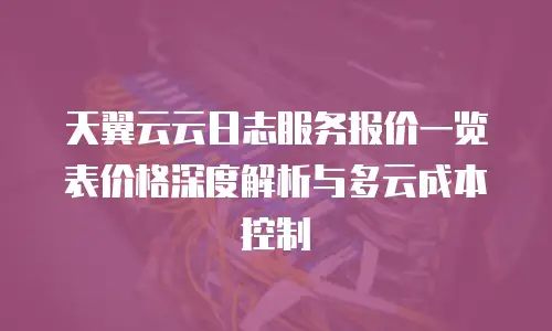 天翼云云日志服务报价一览表价格深度解析与多云成本控制