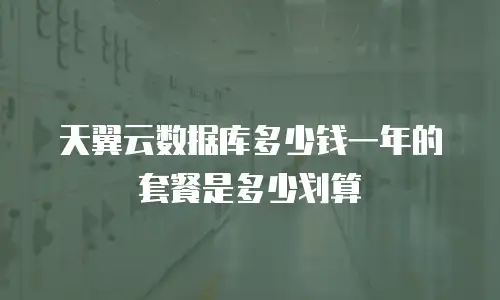 天翼云数据库多少钱一年的套餐是多少划算