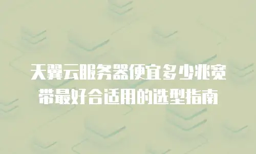 天翼云服务器便宜多少兆宽带最好合适用的选型指南