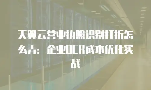天翼云营业执照识别打折怎么弄：企业OCR成本优化实战